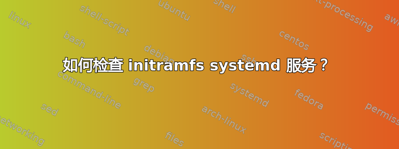 如何检查 initramfs systemd 服务？