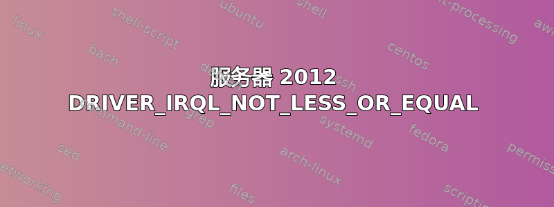 服务器 2012 DRIVER_IRQL_NOT_LESS_OR_EQUAL