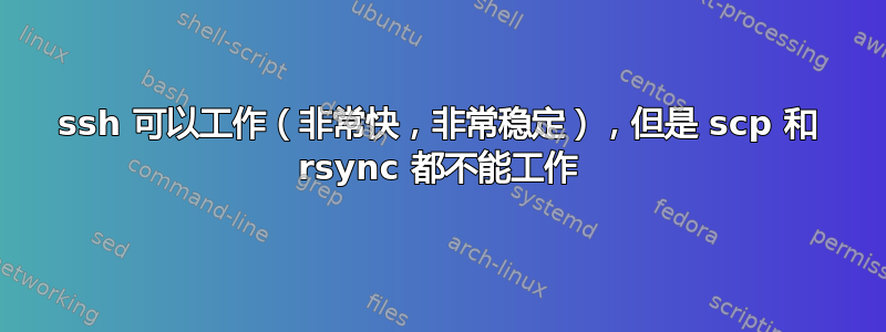 ssh 可以工作（非常快，非常稳定），但是 scp 和 rsync 都不能工作