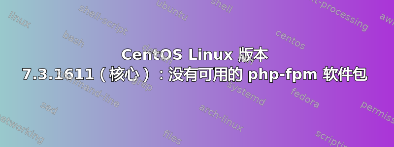 CentOS Linux 版本 7.3.1611（核心）：没有可用的 php-fpm 软件包