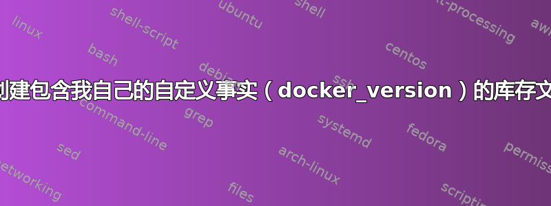 如何创建包含我自己的自定义事实（docker_version）的库存文件？