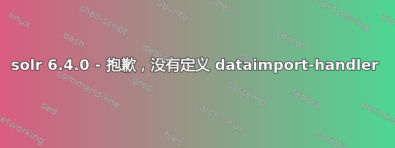 solr 6.4.0 - 抱歉，没有定义 dataimport-handler