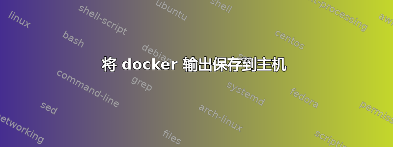 将 docker 输出保存到主机