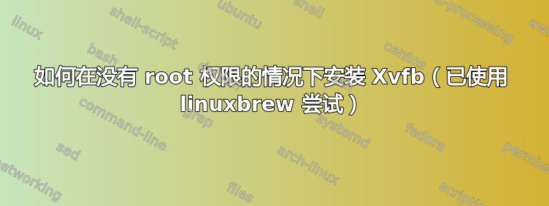 如何在没有 root 权限的情况下安装 Xvfb（已使用 linuxbrew 尝试）