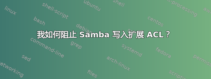 我如何阻止 Samba 写入扩展 ACL？