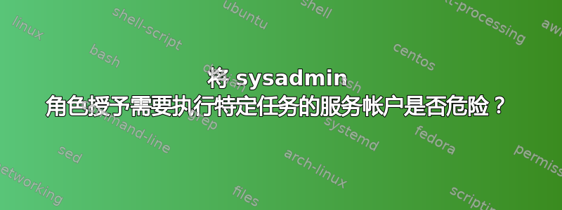 将 sysadmin 角色授予需要执行特定任务的服务帐户是否危险？