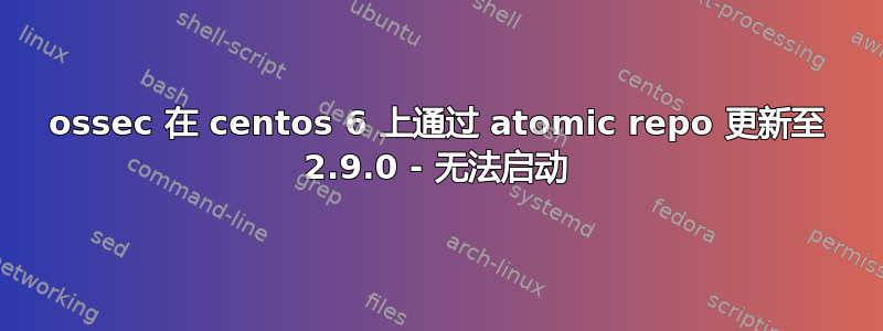 ossec 在 centos 6 上通过 atomic repo 更新至 2.9.0 - 无法启动