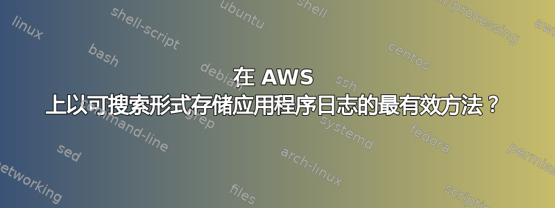 在 AWS 上以可搜索形式存储应用程序日志的最有效方法？