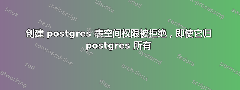 创建 postgres 表空间权限被拒绝，即使它归 postgres 所有