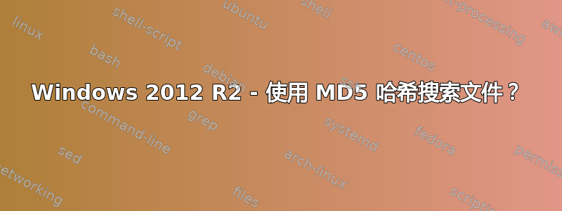 Windows 2012 R2 - 使用 MD5 哈希搜索文件？