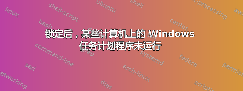 锁定后，某些计算机上的 Windows 任务计划程序未运行