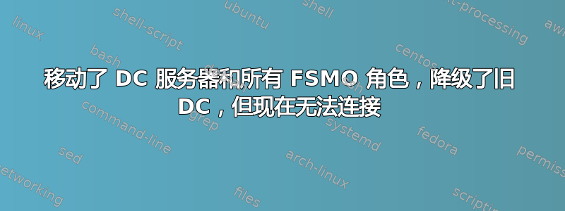 移动了 DC 服务器和所有 FSMO 角色，降级了旧 DC，但现在无法连接