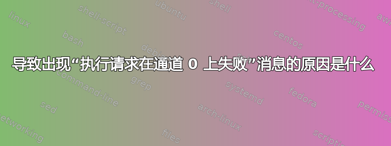 导致出现“执行请求在通道 0 上失败”消息的原因是什么