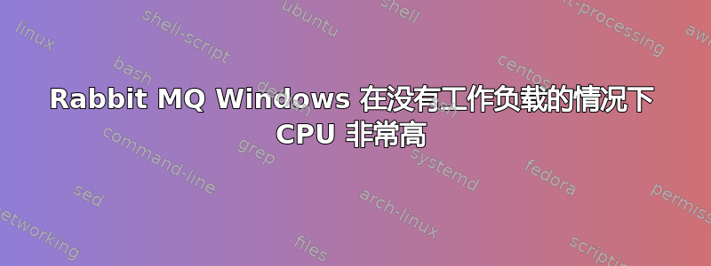 Rabbit MQ Windows 在没有工作负载的情况下 CPU 非常高