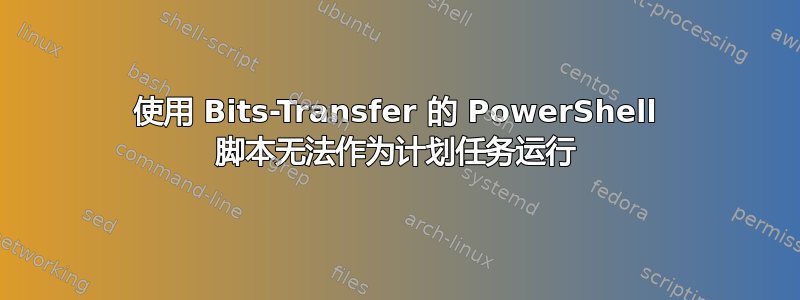 使用 Bits-Transfer 的 PowerShell 脚本无法作为计划任务运行