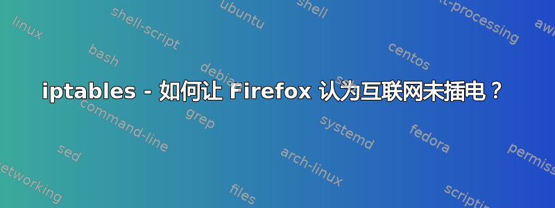 iptables - 如何让 Firefox 认为互联网未插电？