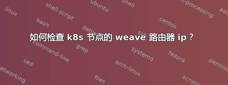 如何检查 k8s 节点的 weave 路由器 ip？