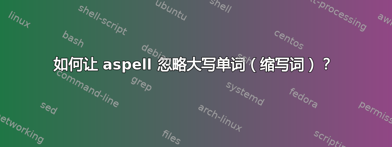 如何让 aspell 忽略大写单词（缩写词）？