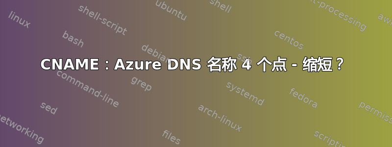 CNAME：Azure DNS 名称 4 个点 - 缩短？