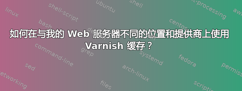 如何在与我的 Web 服务器不同的位置和提供商上使用 Varnish 缓存？