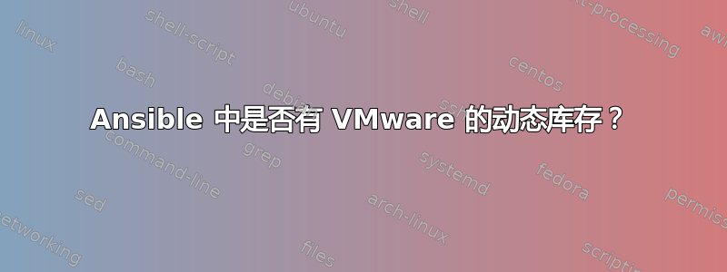 Ansible 中是否有 VMware 的动态库存？