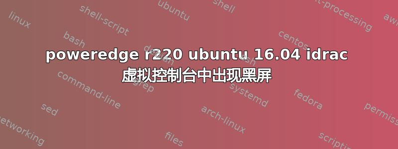 poweredge r220 ubuntu 16.04 idrac 虚拟控制台中出现黑屏