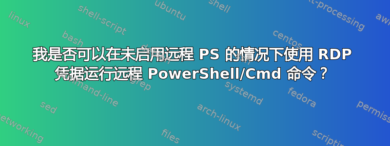 我是否可以在未启用远程 PS 的情况下使用 RDP 凭据运行远程 PowerShell/Cmd 命令？