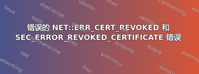 错误的 NET::ERR_CERT_REVOKED 和 SEC_ERROR_REVOKED_CERTIFICATE 错误