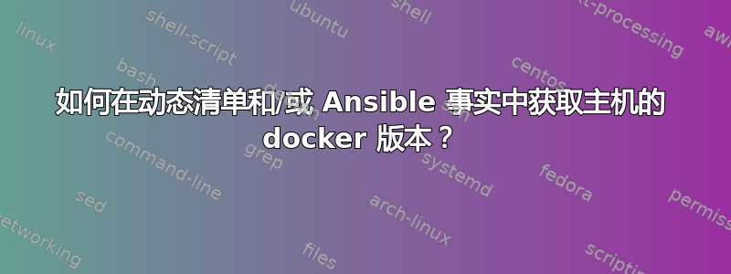 如何在动态清单和/或 Ansible 事实中获取主机的 docker 版本？