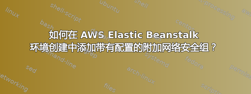 如何在 AWS Elastic Beanstalk 环境创建中添加带有配置的附加网络安全组？