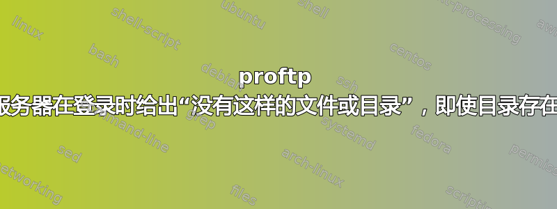 proftp 服务器在登录时给出“没有这样的文件或目录”，即使目录存在