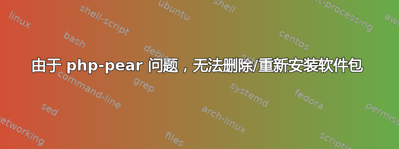 由于 php-pear 问题，无法删除/重新安装软件包