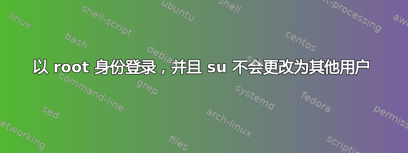 以 root 身份登录，并且 su 不会更改为其他用户