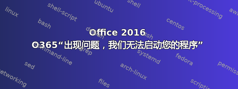 Office 2016 O365“出现问题，我们无法启动您的程序”