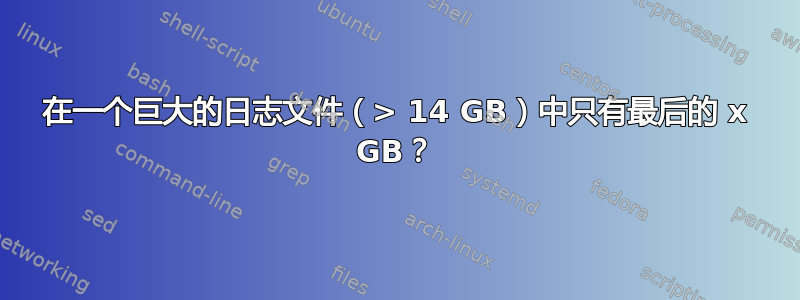 在一个巨大的日志文件（> 14 GB）中只有最后的 x GB？