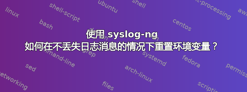 使用 syslog-ng 如何在不丢失日志消息的情况下重置环境变量？