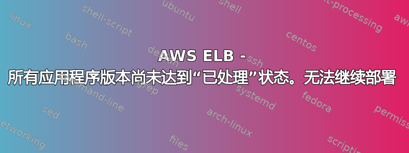 AWS ELB - 所有应用程序版本尚未达到“已处理”状态。无法继续部署