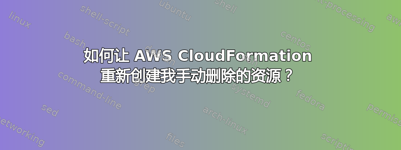 如何让 AWS CloudFormation 重新创建我手动删除的资源？