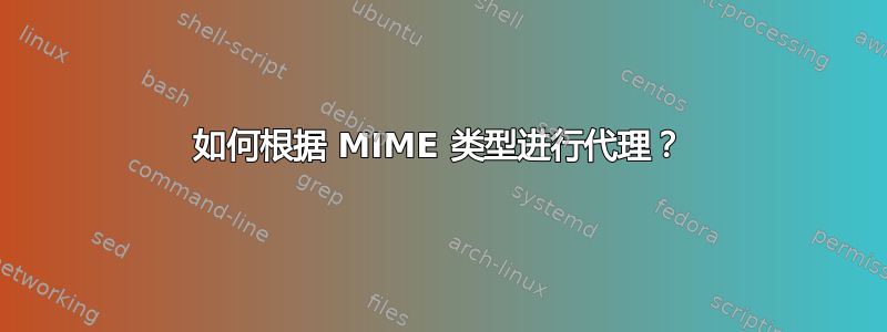 如何根据 MIME 类型进行代理？