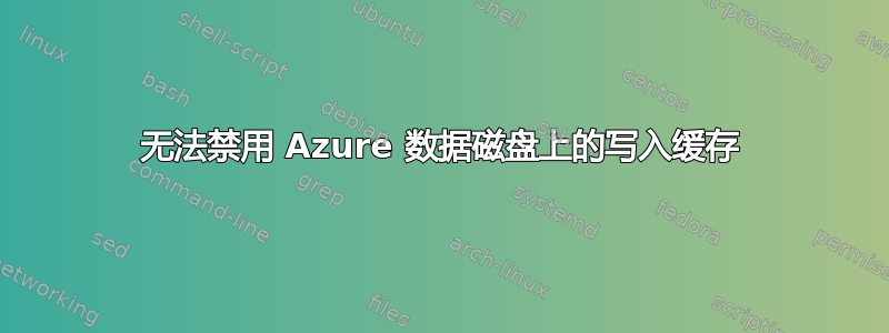 无法禁用 Azure 数据磁盘上的写入缓存