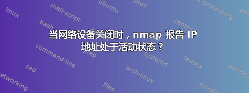 当网络设备关闭时，nmap 报告 IP 地址处于活动状态？