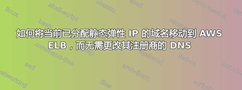 如何将当前已分配静态弹性 IP 的域名移动到 AWS ELB，而无需更改其注册商的 DNS