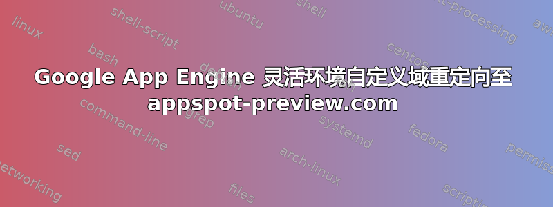 Google App Engine 灵活环境自定义域重定向至 appspot-preview.com