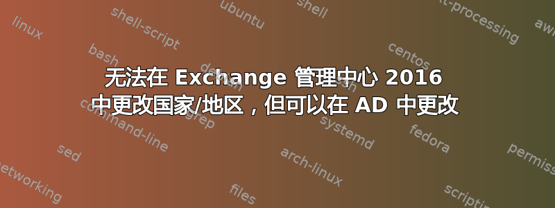 无法在 Exchange 管理中心 2016 中更改国家/地区，但可以在 AD 中更改