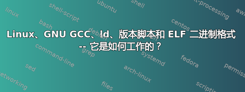 Linux、GNU GCC、ld、版本脚本和 ELF 二进制格式 -- 它是如何工作的？