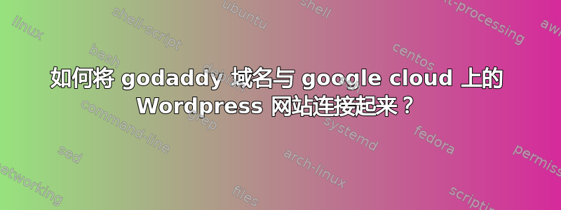 如何将 godaddy 域名与 google cloud 上的 Wordpress 网站连接起来？