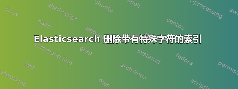 Elasticsearch 删除带有特殊字符的索引