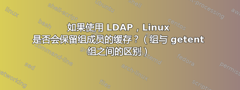 如果使用 LDAP，Linux 是否会保留组成员的缓存？（组与 getent 组之间的区别）