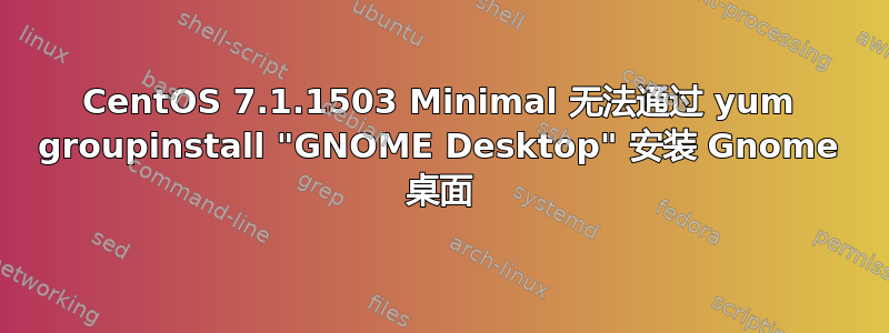 CentOS 7.1.1503 Minimal 无法通过 yum groupinstall "GNOME Desktop" 安装 Gnome 桌面