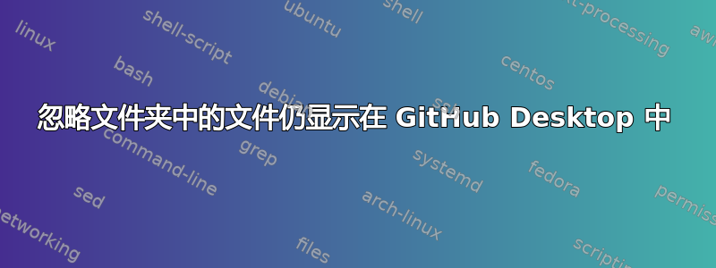 忽略文件夹中的文件仍显示在 GitHub Desktop 中